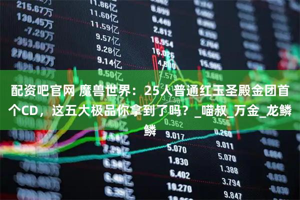 配资吧官网 魔兽世界：25人普通红玉圣殿金团首个CD，这五大极品你拿到了吗？_喵叔_万金_龙鳞