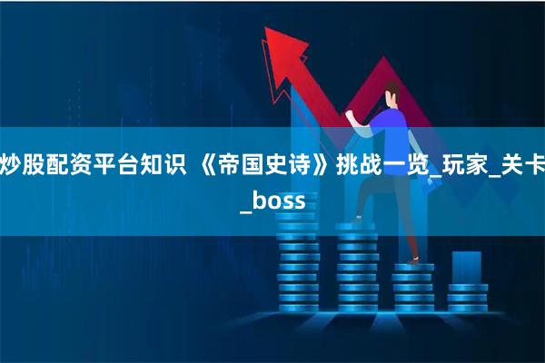 炒股配资平台知识 《帝国史诗》挑战一览_玩家_关卡_boss
