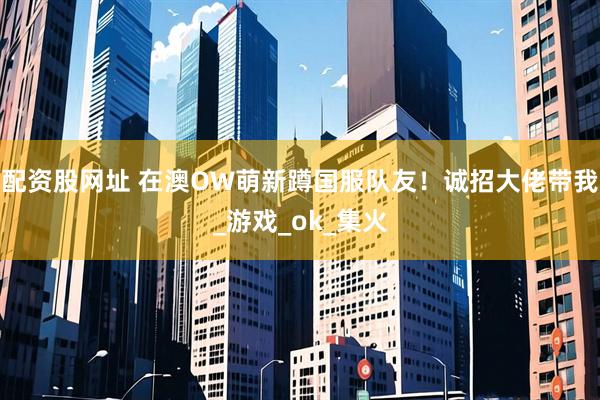 配资股网址 在澳OW萌新蹲国服队友！诚招大佬带我_游戏_ok_集火
