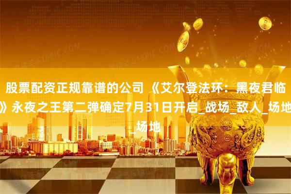 股票配资正规靠谱的公司 《艾尔登法环：黑夜君临》永夜之王第二弹确定7月31日开启_战场_敌人_场地