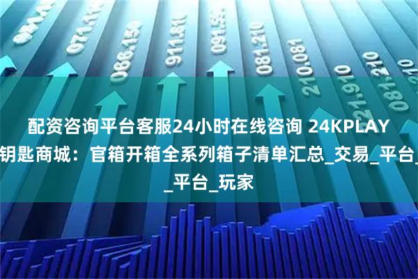 配资咨询平台客服24小时在线咨询 24KPLAY 官网钥匙商城：官箱开箱全系列箱子清单汇总_交易_平台_玩家