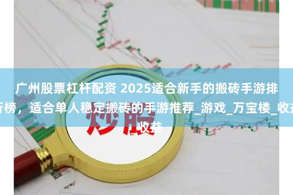 广州股票杠杆配资 2025适合新手的搬砖手游排行榜，适合单人稳定搬砖的手游推荐_游戏_万宝楼_收益