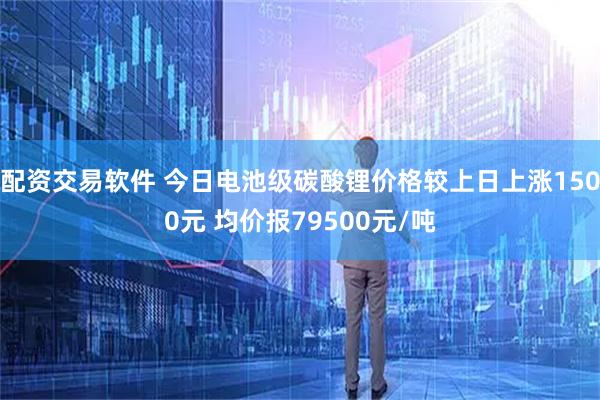 配资交易软件 今日电池级碳酸锂价格较上日上涨1500元 均价报79500元/吨