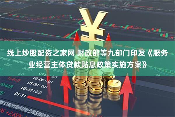 线上炒股配资之家网 财政部等九部门印发《服务业经营主体贷款贴息政策实施方案》