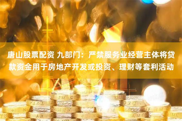 唐山股票配资 九部门：严禁服务业经营主体将贷款资金用于房地产开发或投资、理财等套利活动