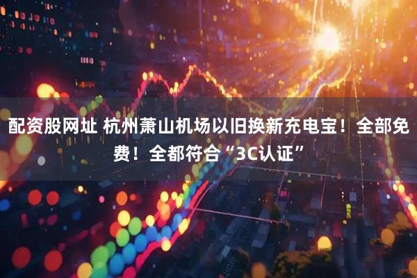 配资股网址 杭州萧山机场以旧换新充电宝！全部免费！全都符合“3C认证”