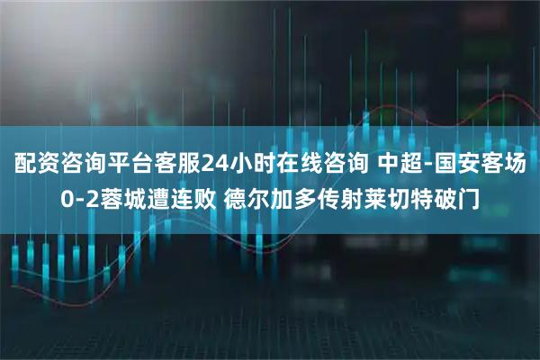 配资咨询平台客服24小时在线咨询 中超-国安客场0-2蓉城遭连败 德尔加多传射莱切特破门