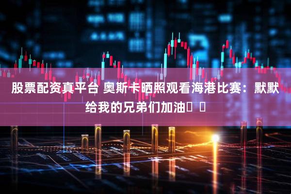 股票配资真平台 奥斯卡晒照观看海港比赛：默默给我的兄弟们加油⚽️