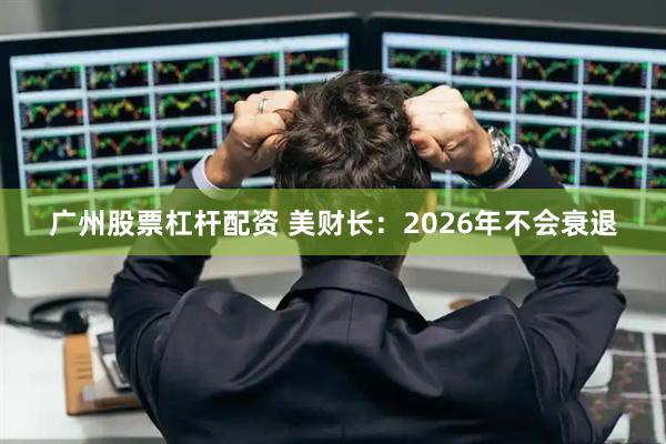 广州股票杠杆配资 美财长:2026年不会衰退