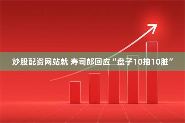 炒股配资网站就 寿司郎回应“盘子10抽10脏”