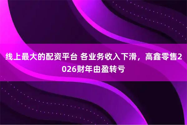 线上最大的配资平台 各业务收入下滑，高鑫零售2026财年由盈转亏