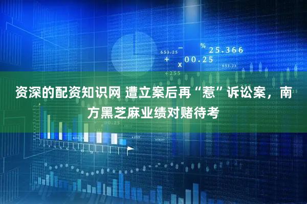 资深的配资知识网 遭立案后再“惹”诉讼案，南方黑芝麻业绩对赌待考