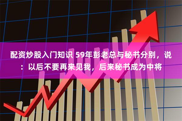 配资炒股入门知识 59年彭老总与秘书分别，说：以后不要再来见我，后来秘书成为中将