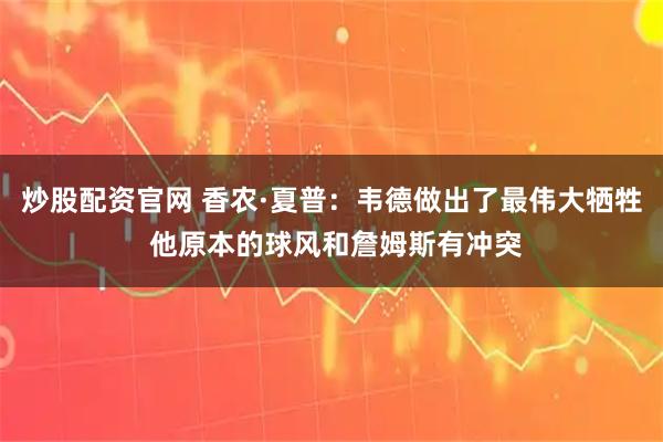 炒股配资官网 香农·夏普：韦德做出了最伟大牺牲 他原本的球风和詹姆斯有冲突