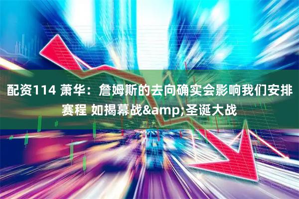 配资114 萧华：詹姆斯的去向确实会影响我们安排赛程 如揭幕战&圣诞大战