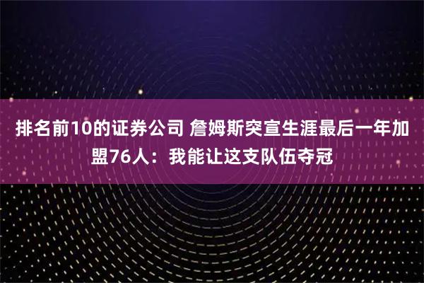 排名前10的证券公司 詹姆斯突宣生涯最后一年加盟76人：我能让这支队伍夺冠