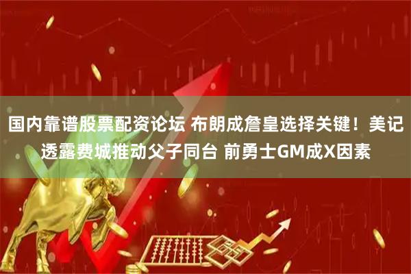 国内靠谱股票配资论坛 布朗成詹皇选择关键！美记透露费城推动父子同台 前勇士GM成X因素