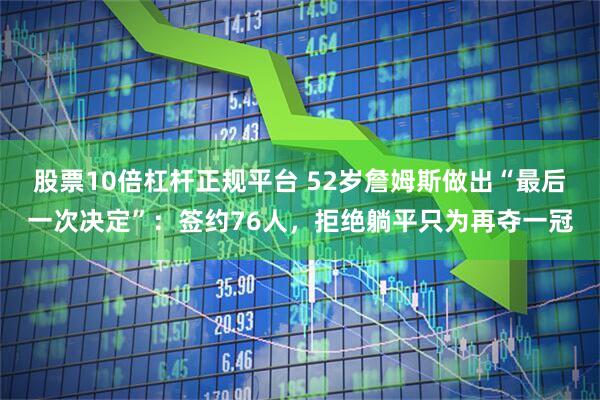 股票10倍杠杆正规平台 52岁詹姆斯做出“最后一次决定”：签约76人，拒绝躺平只为再夺一冠