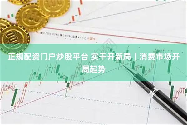 正规配资门户炒股平台 实干开新局｜消费市场开局起势
