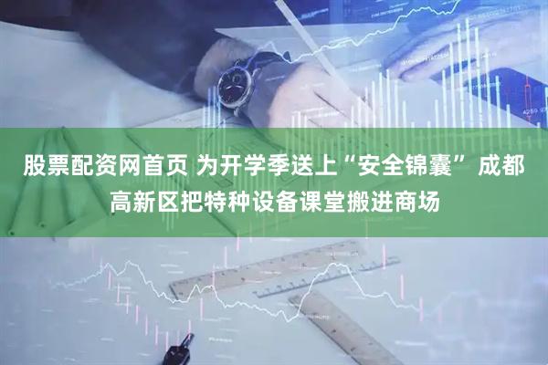 股票配资网首页 为开学季送上“安全锦囊” 成都高新区把特种设备课堂搬进商场