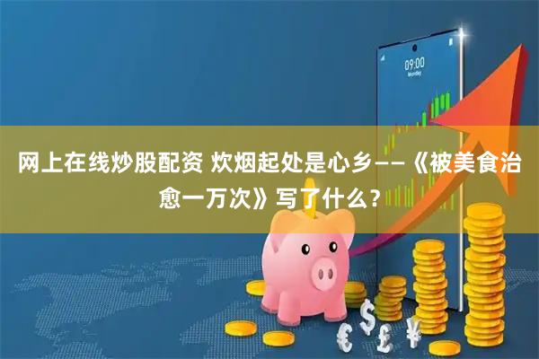 网上在线炒股配资 炊烟起处是心乡——《被美食治愈一万次》写了什么？