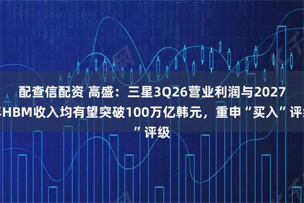 配查信配资 高盛：三星3Q26营业利润与2027年HBM收入均有望突破100万亿韩元，重申“买入”评级
