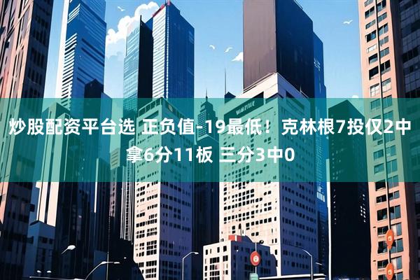炒股配资平台选 正负值-19最低！克林根7投仅2中拿6分11板 三分3中0