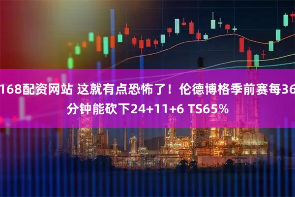 168配资网站 这就有点恐怖了！伦德博格季前赛每36分钟能砍下24+11+6 TS65%